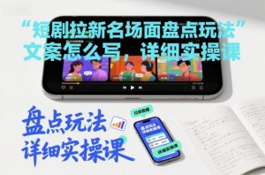 短剧拉新名场面盘点玩法文案怎么写，详细实操课-网创资源站