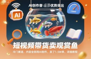 短视频带货卖观赏鱼，冷门赛道，内容全部用AI制作，卖了1.5W单，详细教程-网创资源站