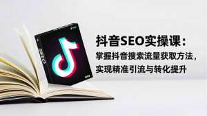 抖音SEO实战引流课：掌握抖音搜索流量获取方法，实现精准引流与转化提升-网创资源站