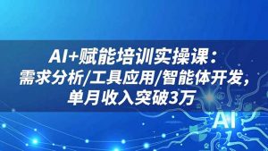 AI+赋能培训实操课：需求分析/工具应用/智能体开发，单月收入突破3万-网创资源站