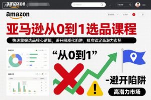 亚马逊从0到1选品课程，快速掌握选品核心逻辑，避开同质化陷阱，精准锁定高潜力市场-网创资源站