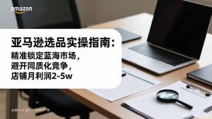 亚马逊选品实操指南：精准锁定蓝海市场，避开同质化竞争，店铺月利润2-5w-网创资源站