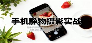 手机静物摄影实战，用手机搞定美食/生活/产品摄影，手残党也能快速出质感大片-网创资源站