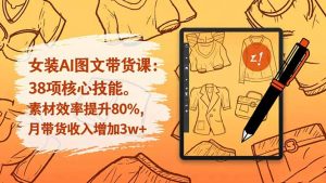女装AI图文带货课：38项核心技能，素材效率提升80%，月带货收入增加3w+-网创资源站