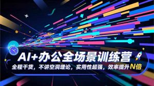 AI+办公全场景训练营：全程干货，不讲空洞理论，实用性超强，效率提升N倍-网创资源站