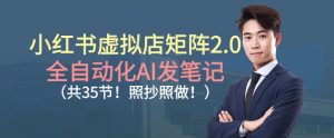 小红书虚拟店矩阵2.0，全自动化AI发笔记，照抄照做(共35节)-网创资源站