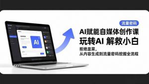 AI赋能自媒体创作课，玩转AI 解救小白 拒绝韭菜，从内容生成到流量密码挖掘全流程-网创资源站
