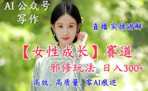 AI写作【女性成长】赛道内容邪修玩法，日入5张+，直播落地实操讲解-网创资源站