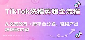 TikTok洗稿剪辑全流程，从文案改写到跨平台分发，轻松产出爆款内容，流量翻倍不是梦-网创资源站