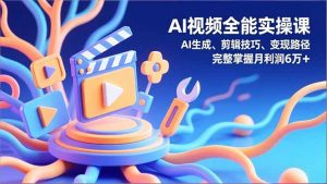 AI视频全能实操课，AI生成、剪辑技巧、变现路径，完整掌握月利润6万+-网创资源站