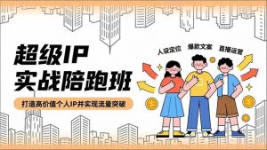 超级IP实战陪跑班，人设定位、爆款文案、直播运营，打造高价值个人IP并实现流量突破-网创资源站