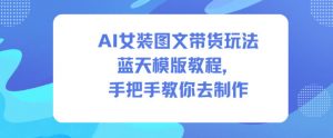 AI女装图文带货玩法蓝天模版教程，手把手教你去制作-网创资源站