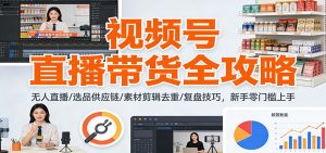 视频号直播带货全攻略：无人直播/选品供应链/素材剪辑去重/复盘技巧，零门槛上手-网创资源站
