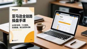 亚马逊全链路操盘手课，从0到1体系、11大模块、实战复盘，独立运营多店铺-网创资源站