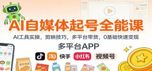 AI自媒体起号全能课：AI工具实操，剪映技巧，多平台带货，0基础快速变现-网创资源站