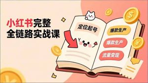 小红书完整全链路实战课，定位起号、爆款生产、流量变现，实现稳定出单，净利润可观-网创资源站