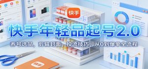 快手年轻品起号2.0：养号选品，剪辑封面，投流技巧，从0到爆单全流程-网创资源站