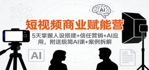 短视频商业赋能营：5天掌握人设搭建+信任营销+AI应用，附送极简AI课+案例拆解-网创资源站