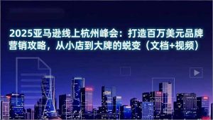 2025亚马逊线上杭州峰会：打造百万美元品牌营销攻略，从小店到大牌的蜕变(文档+视频-网创资源站