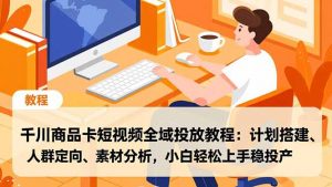 千川商品卡短视频全域投放教程：计划搭建、人群定向、素材分析，小白轻松上手稳投产-网创资源站