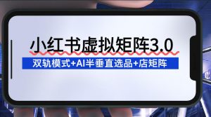 小红书虚拟矩阵3.0：双轨模式+AI半垂直选品+店矩阵-网创资源站