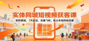 实体同城短视频获客课：矩阵霸城，7天起店，流量飞轮，抢占本地同城流量-网创资源站