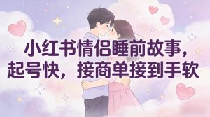 小红书情侣睡前故事，起号快，接商单接到手软-网创资源站