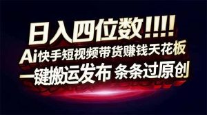 日入四位数！Ai快手短视频带货赚钱天花板，长期稳定，一键搬运发布，条条过原创-网创资源站