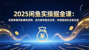 2025闲鱼实操掘金课：全面掌握闲鱼賺钱逻辑，成为能够稳定运营、持续掘金的全能玩家-网创资源站