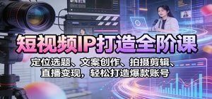 短视频IP打造全阶课：定位选题、文案创作、拍摄剪辑、直播变现，轻松打造爆款账号-网创资源站