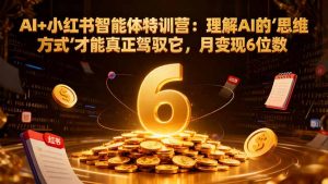 AI+小红书智能体特训营2.0：理解AI的思维方式才能真正驾驭它，月变现6位数(更新-结营课-网创资源站