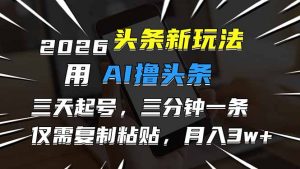 2026最新头条玩法，用AI撸头条，3天必起号，3分钟1条，只需要复制粘贴，简单月入3W+-网创资源站