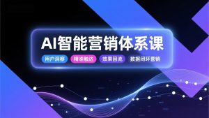 AI智能营销体系课，从用户洞察、精准触达到效果回流的数据闭环营销，提升整体营销效率与转化率-网创资源站
