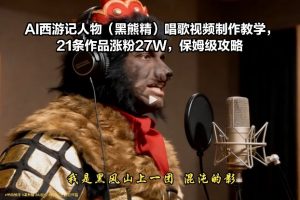 AI西游记人物(黑熊精)唱歌视频制作教学，21条作品涨粉27W，保姆级攻略-网创资源站