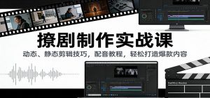 撩剧制作实战课：动态、静态剪辑技巧，配音教程，轻松打造爆款内容-网创资源站