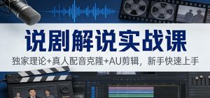 说剧解说实战课：独家理论+真人配音克隆+AU剪辑，新手快速上手-网创资源站