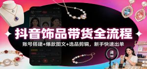 抖音饰品带货全流程：账号搭建+爆款图文+选品剪辑，新手快速出单-网创资源站
