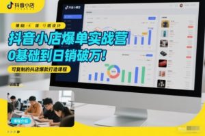 抖音小店爆单实战营，0基础到日销破万，可复制的抖店爆款打造课程-网创资源站