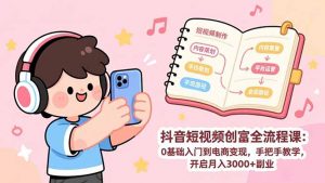 抖音短视频创富全流程课：0基础入门到电商变现，手把手教学，开启月入3000+副业-网创资源站