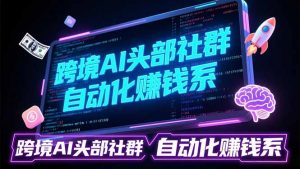 跨境AI头部社群前沿精选：聚焦可落地的AI实战经验，快速构建你的自动化赚钱系-网创资源站
