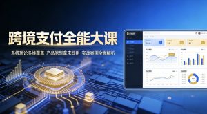 跨境支付全能大课，系统理论多维覆盖，产品原型拿来即用，实战案例全面解析-网创资源站