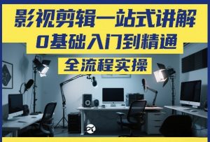 影视剪辑一站式讲解，0基础入门到精通，全流程实操-网创资源站