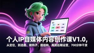 个人IP自媒体内容创作课V1.0，从定位，到选题、做钩子、搭结构，再到后期运营，700分钟干货-网创资源站