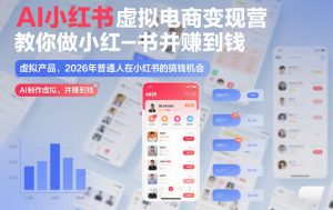 AI小红书虚拟电商变现营，教你做小红书并賺到钱，虚拟产品，2026年普通人在小红书的搞钱机会(完结)-网创资源站