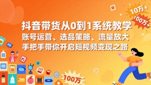 抖音带货从0到1系统教学，账号运营、选品策略、流量放大，手把手带你开启短视频变现之路-网创资源站