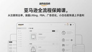 亚马逊全流程保姆课，从注册到出单，涵盖Listing、FBA、广告优化，小白也能快速上手盈利-网创资源站