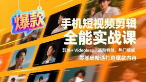 手机短视频剪辑全能实战课，剪映+Videoleap、高阶特效、热门模板，零基础精通打造爆款内容-网创资源站