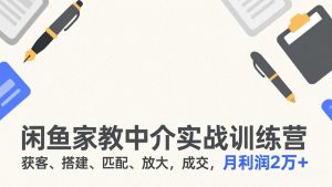 闲鱼家教中介实战训练营，获客、搭建、匹配、放大，成交，月利润2万+-网创资源站