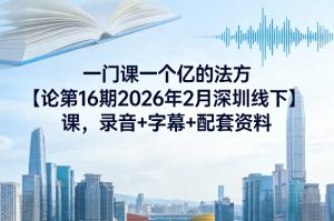 一门课一个亿的法方‬论第16期2026年2月深圳线下课，录音+字幕+配套资料-网创资源站