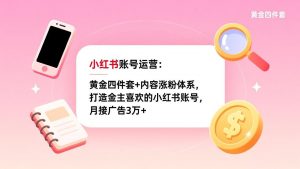 小红书账号运营：黄金四件套+内容涨粉体系，打造金主喜欢的小红书账号，月接广告3万+-网创资源站